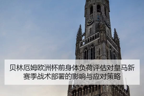 贝林厄姆欧洲杯前身体负荷评估对皇马新赛季战术部署的影响与应对策略