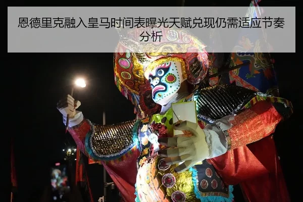 恩德里克融入皇马时间表曝光天赋兑现仍需适应节奏分析