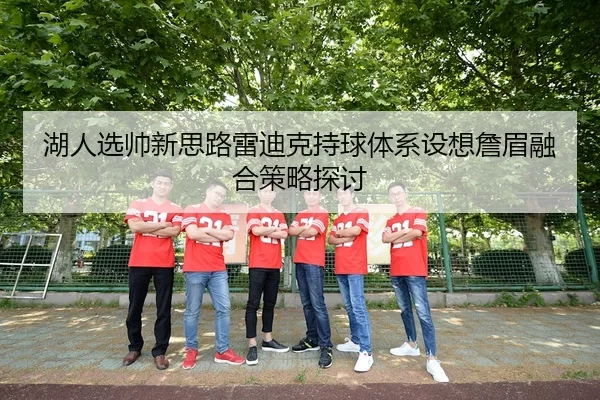 湖人选帅新思路雷迪克持球体系设想詹眉融合策略探讨