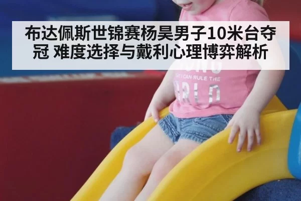布达佩斯世锦赛杨昊男子10米台夺冠 难度选择与戴利心理博弈解析