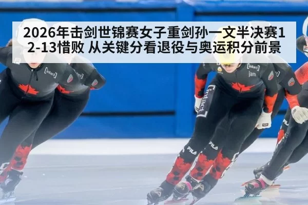 2026年击剑世锦赛女子重剑孙一文半决赛12-13惜败 从关键分看退役与奥运积分前景