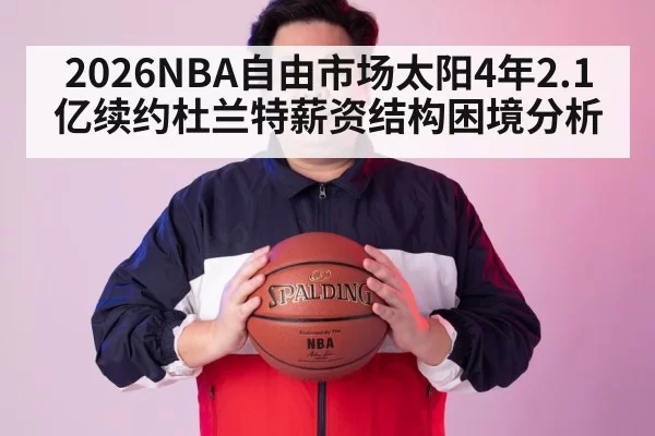 2026NBA自由市场太阳4年2.1亿续约杜兰特薪资结构困境分析