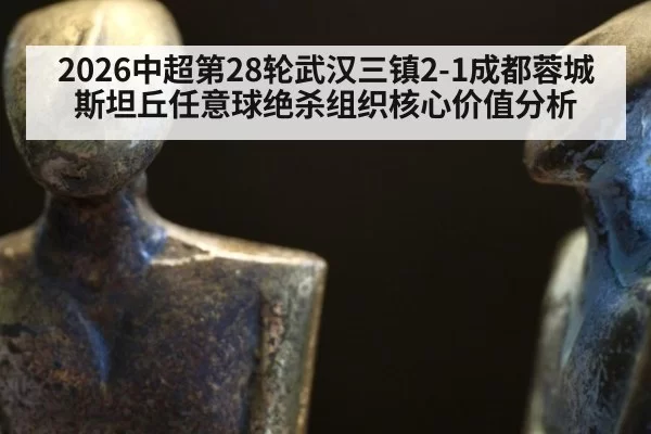 2026中超第28轮武汉三镇2-1成都蓉城斯坦丘任意球绝杀组织核心价值分析