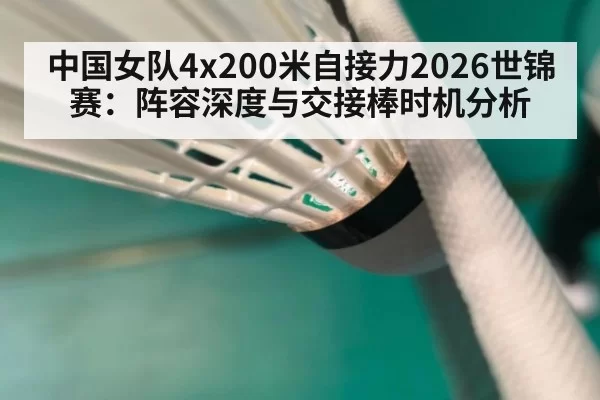 中国女队4x200米自接力2026世锦赛：阵容深度与交接棒时机分析