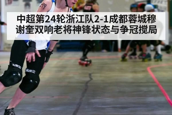 中超第24轮浙江队2-1成都蓉城穆谢奎双响老将神锋状态与争冠搅局