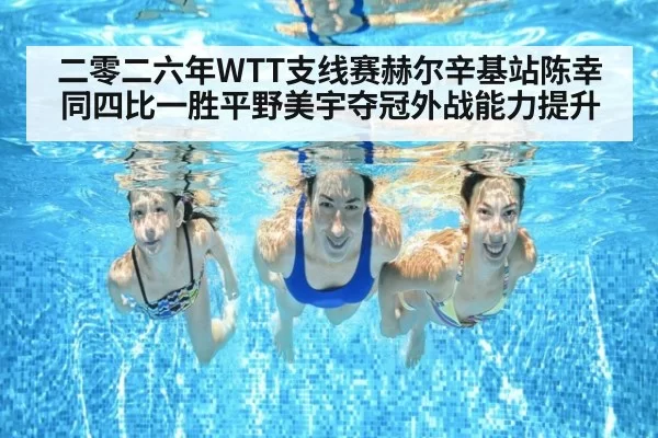 二零二六年WTT支线赛赫尔辛基站陈幸同四比一胜平野美宇夺冠外战能力提升 | bandaotiyu