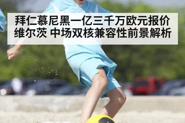拜仁慕尼黑一亿三千万欧元报价维尔茨 中场双核兼容性前景解析（bandaotiyu）