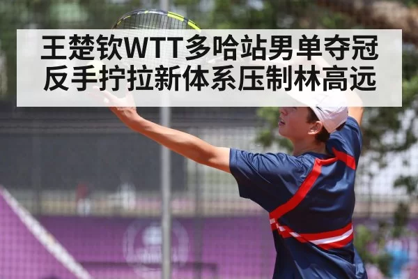 王楚钦WTT多哈站男单夺冠 反手拧拉新体系压制林高远 | bandaotiyu