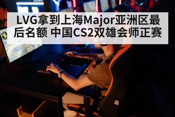 LVG拿到上海Major亚洲区最后名额 中国CS2双雄会师正赛 | bandaotiyu