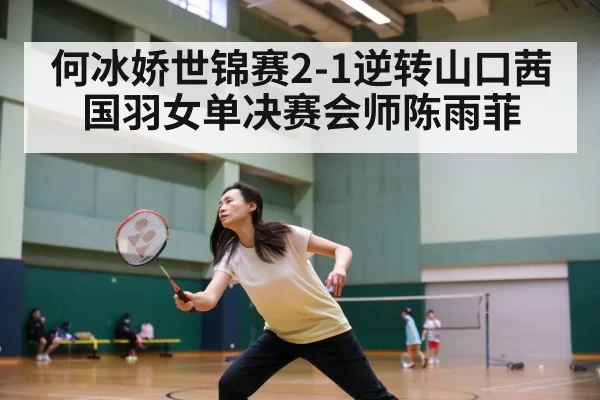何冰娇世锦赛2-1逆转山口茜 国羽女单决赛会师陈雨菲