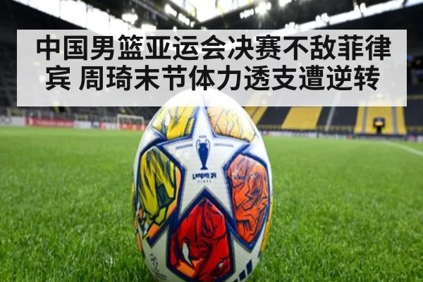 中国男篮亚运会决赛不敌菲律宾 周琦末节体力透支遭逆转