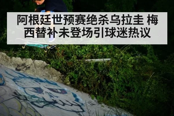 阿根廷世预赛绝杀乌拉圭 梅西替补未登场引球迷热议