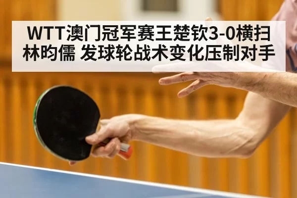 WTT澳门冠军赛王楚钦3-0横扫林昀儒 发球轮战术变化压制对手 - bandaotiyu