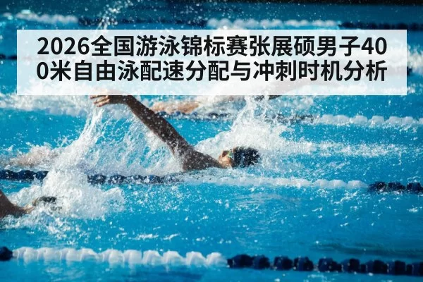 2026全国游泳锦标赛张展硕男子400米自由泳配速分配与冲刺时机分析 | bandaotiyu